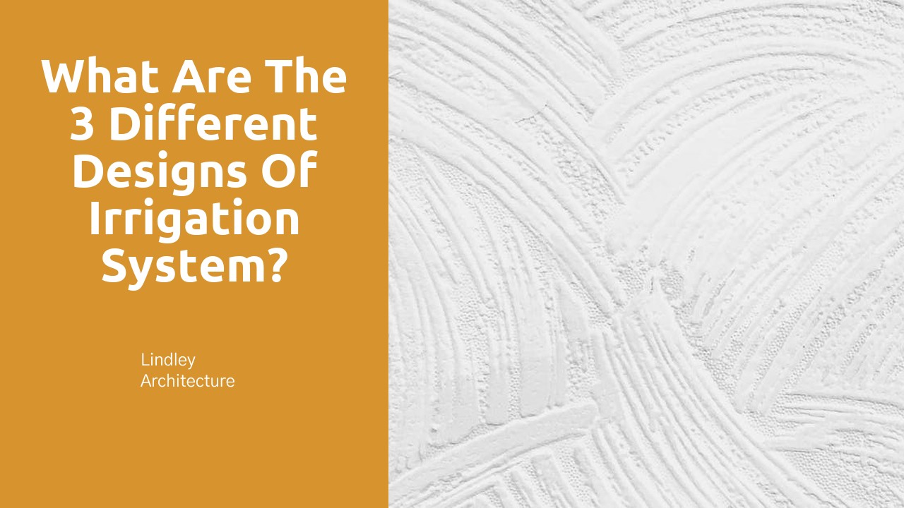 What are the 3 different designs of irrigation system?